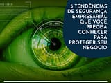 5 tendências de segurança empresarial que você precisa conhecer para proteger seu negócio